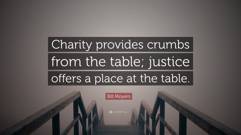 Bill Moyers Quote: “Charity provides crumbs from the table; justice offers a place at the table.”