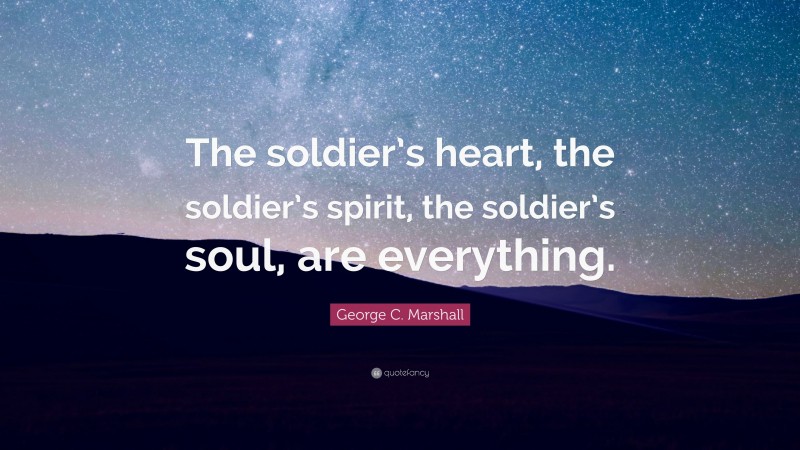 George C. Marshall Quote: “The soldier’s heart, the soldier’s spirit, the soldier’s soul, are everything.”