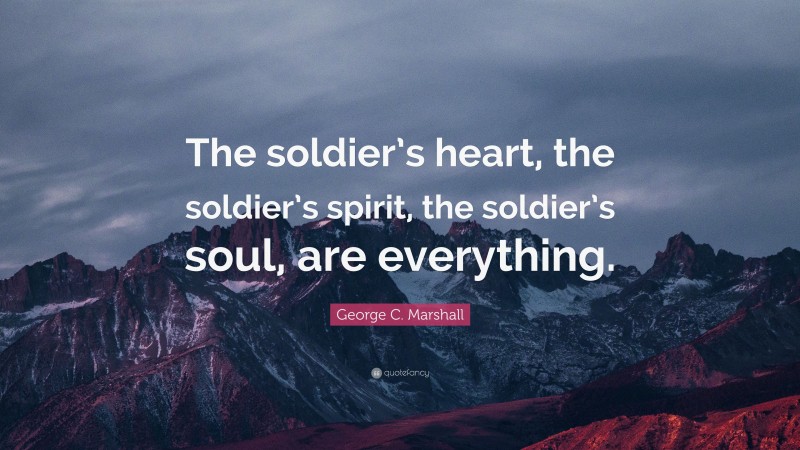 George C. Marshall Quote: “The soldier’s heart, the soldier’s spirit, the soldier’s soul, are everything.”