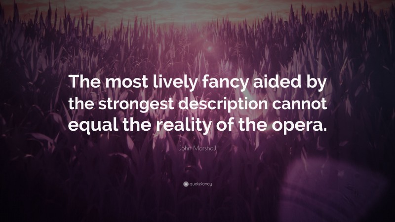 John Marshall Quote: “The most lively fancy aided by the strongest description cannot equal the reality of the opera.”