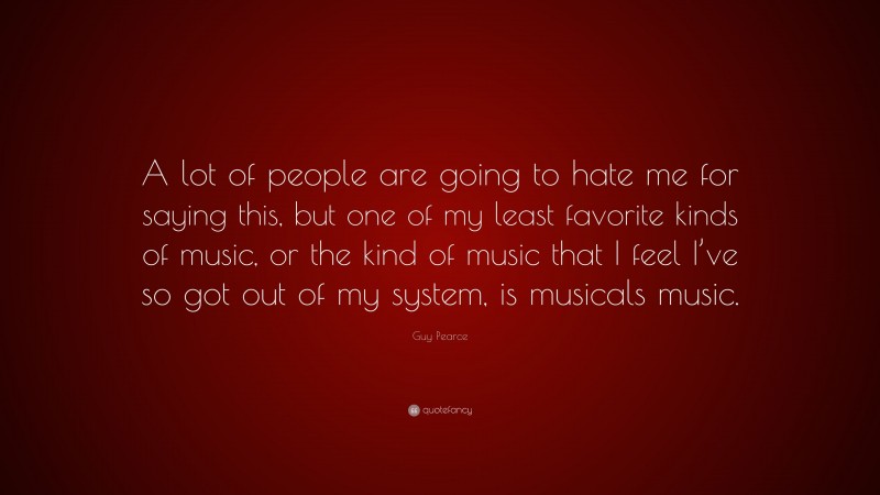 Guy Pearce Quote: “A lot of people are going to hate me for saying this, but one of my least favorite kinds of music, or the kind of music that I feel I’ve so got out of my system, is musicals music.”