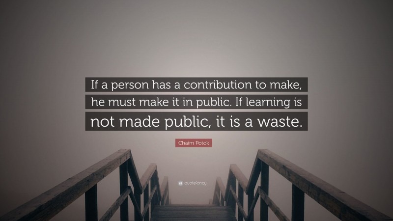 Chaim Potok Quote: “If a person has a contribution to make, he must make it in public. If learning is not made public, it is a waste.”