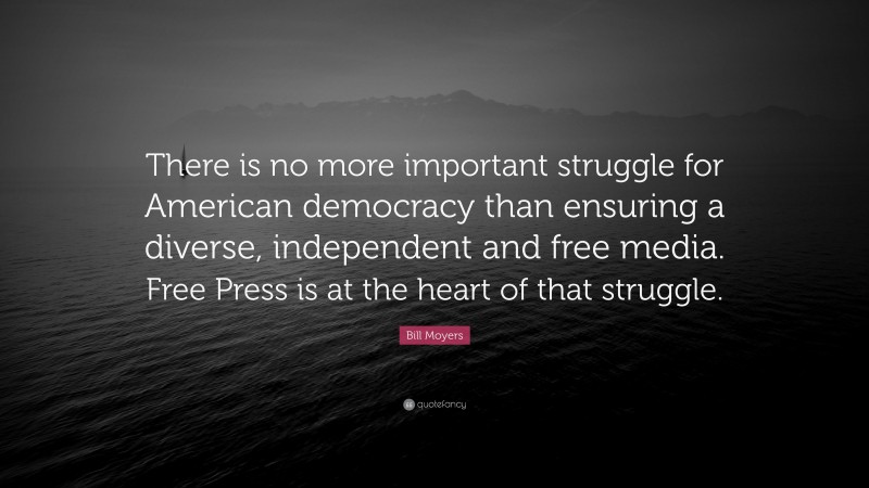 Bill Moyers Quote: “There is no more important struggle for American democracy than ensuring a diverse, independent and free media. Free Press is at the heart of that struggle.”
