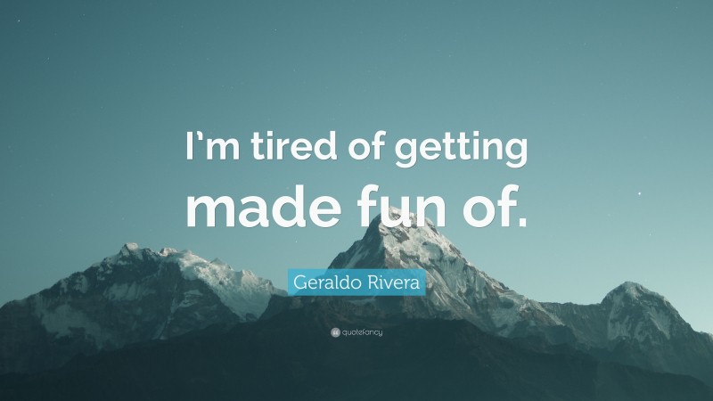 Geraldo Rivera Quote: “I’m tired of getting made fun of.”