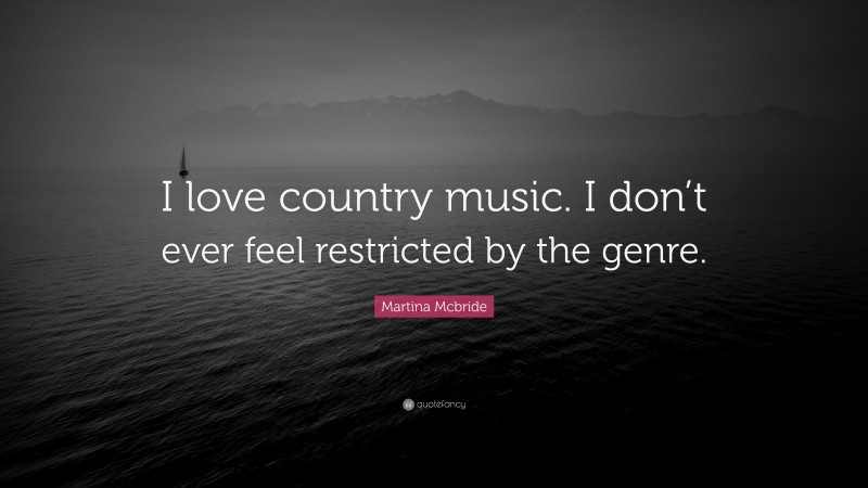 Martina Mcbride Quote: “I love country music. I don’t ever feel restricted by the genre.”
