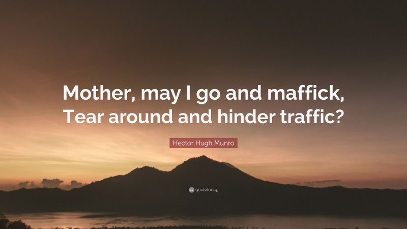 Hector Hugh Munro Quote: “Mother, may I go and maffick, Tear around and hinder traffic?”