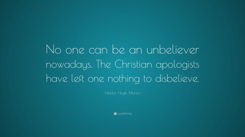 Hector Hugh Munro Quote: “No one can be an unbeliever nowadays. The Christian apologists have left one nothing to disbelieve.”
