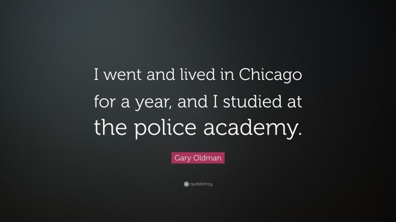 Gary Oldman Quote: “I went and lived in Chicago for a year, and I studied at the police academy.”