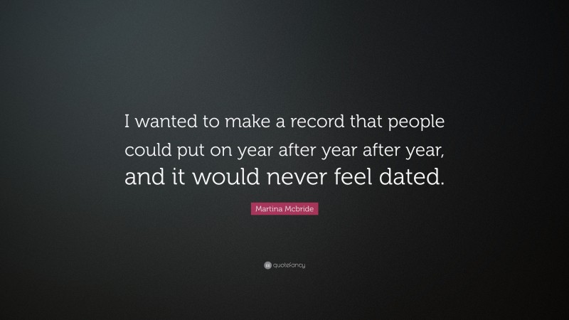 Martina Mcbride Quote: “I wanted to make a record that people could put on year after year after year, and it would never feel dated.”