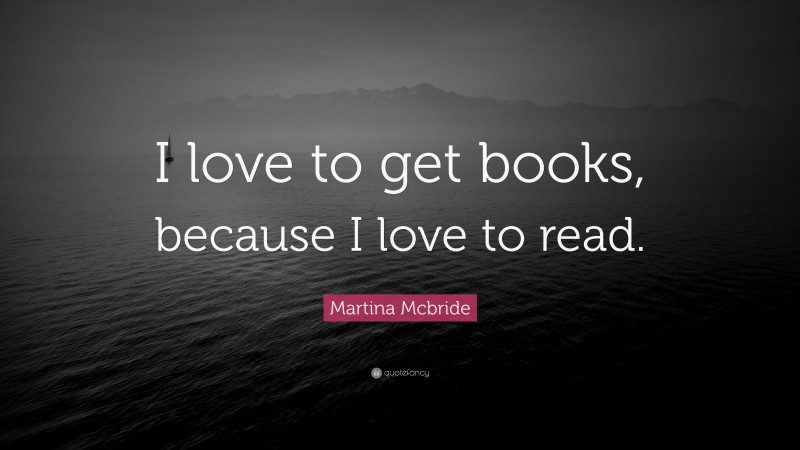 Martina Mcbride Quote: “I love to get books, because I love to read.”