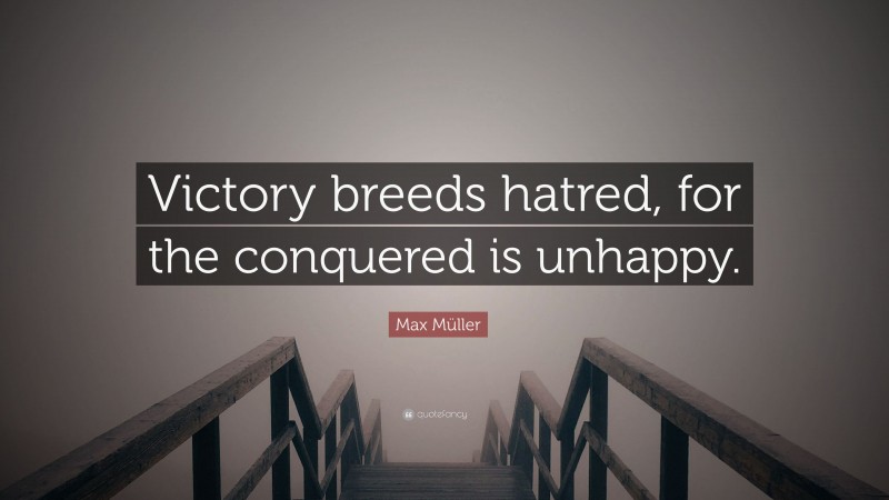 Max Müller Quote: “Victory breeds hatred, for the conquered is unhappy.”