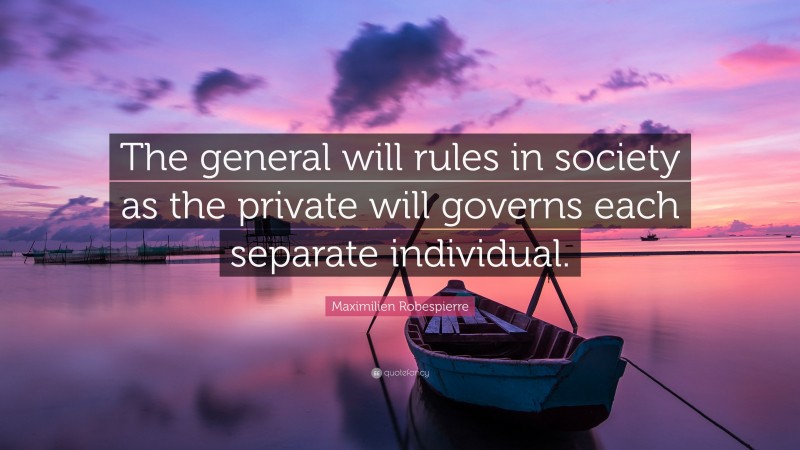 Maximilien Robespierre Quote: “The general will rules in society as the private will governs each separate individual.”