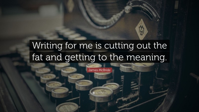 James McBride Quote: “Writing for me is cutting out the fat and getting to the meaning.”