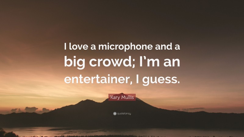 Kary Mullis Quote: “I love a microphone and a big crowd; I’m an entertainer, I guess.”