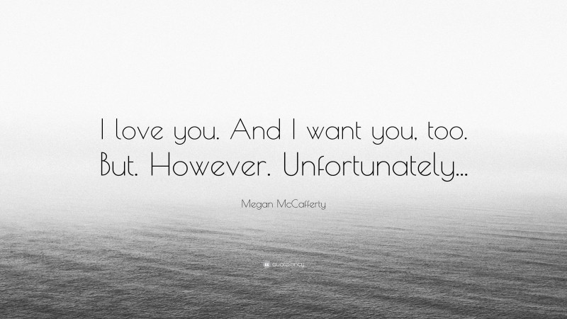 Megan McCafferty Quote: “I love you. And I want you, too. But. However. Unfortunately...”