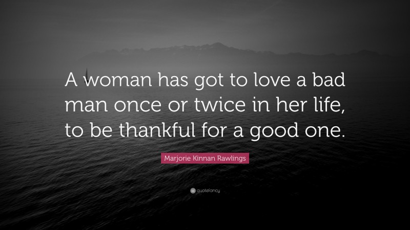 Marjorie Kinnan Rawlings Quote: “A woman has got to love a bad man once or twice in her life, to be thankful for a good one.”