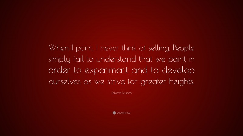 Edvard Munch Quote: “When I paint, I never think of selling. People simply fail to understand that we paint in order to experiment and to develop ourselves as we strive for greater heights.”