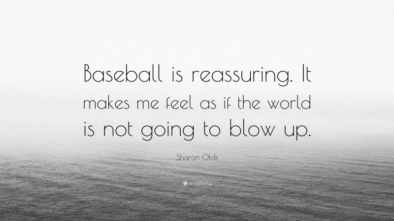 Sharon Olds Quote: “Baseball is reassuring. It makes me feel as if the world is not going to blow up.”