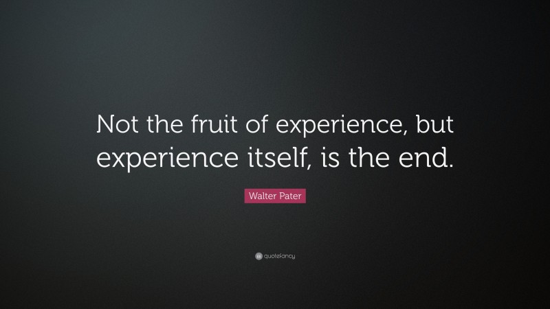 Walter Pater Quote: “Not the fruit of experience, but experience itself, is the end.”