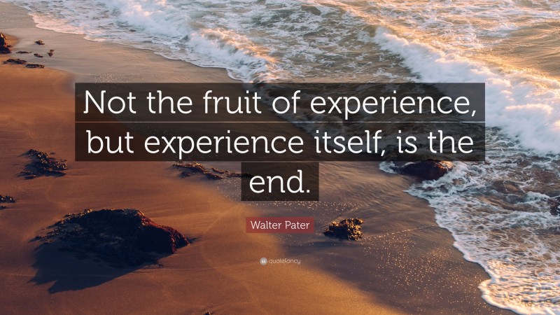 Walter Pater Quote: “Not the fruit of experience, but experience itself, is the end.”