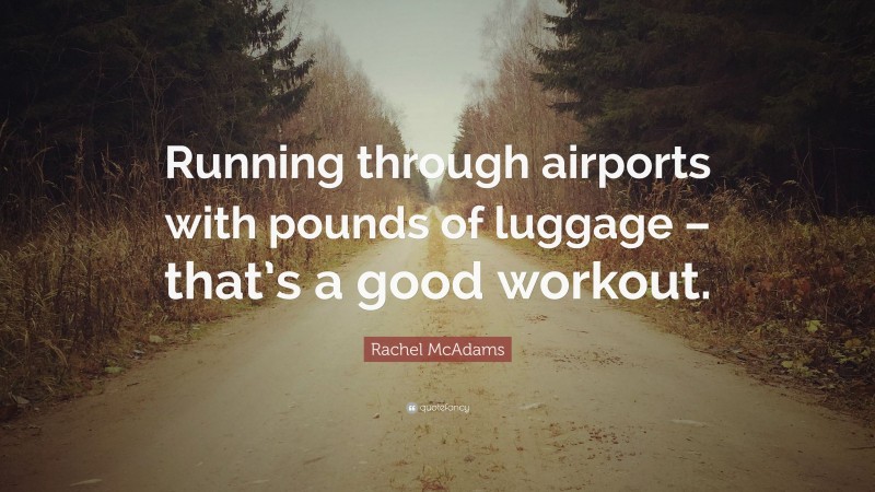 Rachel McAdams Quote: “Running through airports with pounds of luggage – that’s a good workout.”