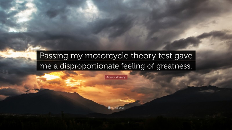 James McAvoy Quote: “Passing my motorcycle theory test gave me a disproportionate feeling of greatness.”