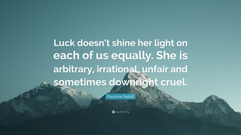 Francine Pascal Quote: “Luck doesn’t shine her light on each of us equally. She is arbitrary, irrational, unfair and sometimes downright cruel.”