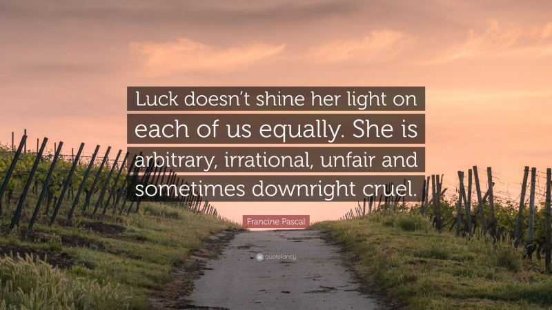 Francine Pascal Quote: “Luck doesn’t shine her light on each of us equally. She is arbitrary, irrational, unfair and sometimes downright cruel.”