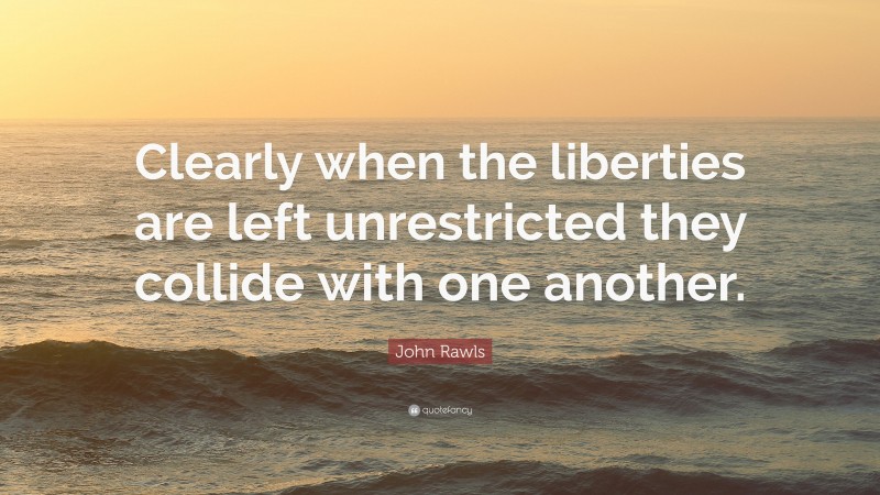 John Rawls Quote: “Clearly when the liberties are left unrestricted they collide with one another.”