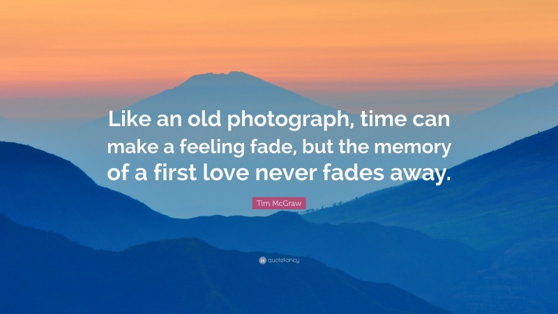 Tim McGraw Quote: “Like an old photograph, time can make a feeling fade, but the memory of a first love never fades away.”