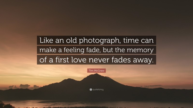 Tim McGraw Quote: “Like an old photograph, time can make a feeling fade, but the memory of a first love never fades away.”