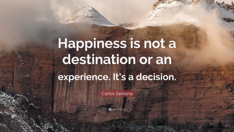 Carlos Santana Quote: “Happiness is not a destination or an experience. It’s a decision.”