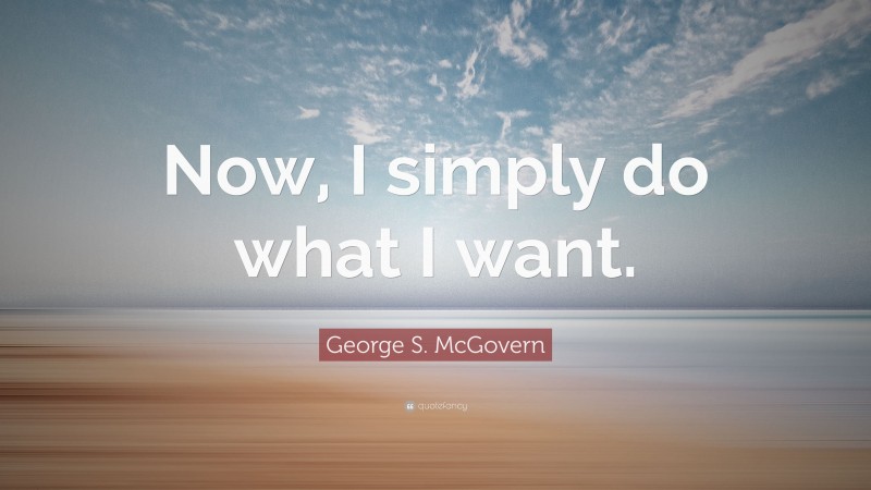 George S. McGovern Quote: “Now, I simply do what I want.”