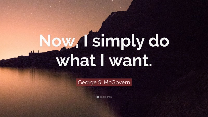George S. McGovern Quote: “Now, I simply do what I want.”
