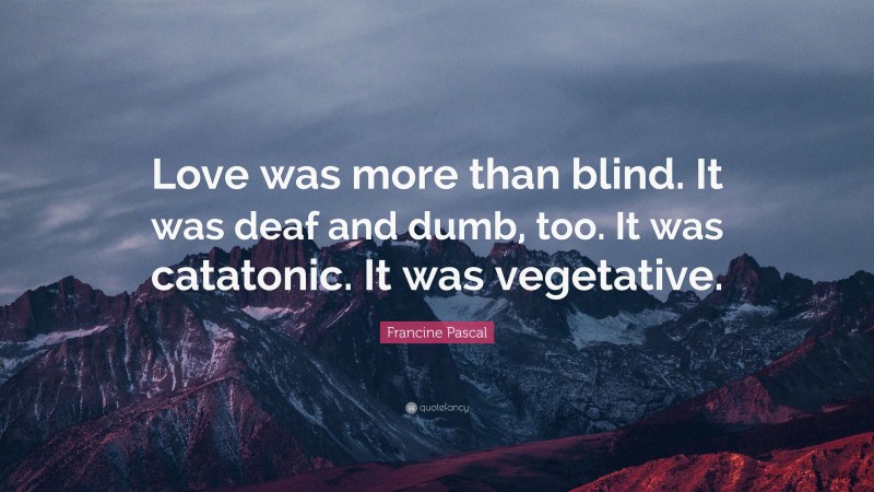 Francine Pascal Quote: “Love was more than blind. It was deaf and dumb, too. It was catatonic. It was vegetative.”
