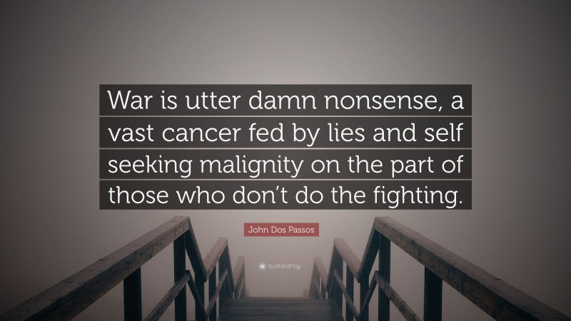 John Dos Passos Quote: “War is utter damn nonsense, a vast cancer fed by lies and self seeking malignity on the part of those who don’t do the fighting.”