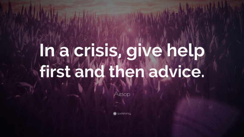 Aesop Quote: “In a crisis, give help first and then advice.”