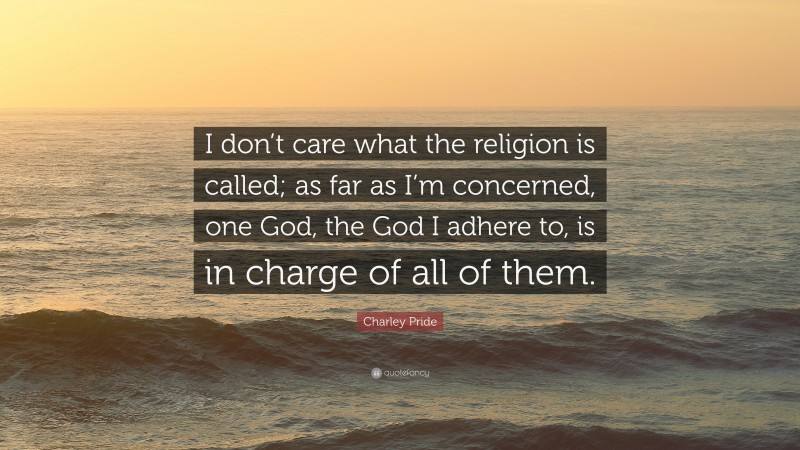 Charley Pride Quote: “I don’t care what the religion is called; as far as I’m concerned, one God, the God I adhere to, is in charge of all of them.”