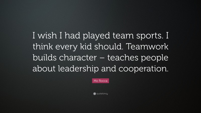 Mo Rocca Quote: “I wish I had played team sports. I think every kid should. Teamwork builds character – teaches people about leadership and cooperation.”