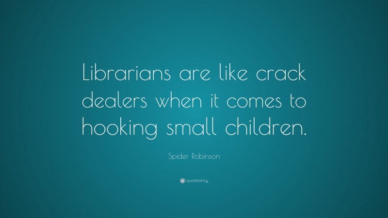 Spider Robinson Quote: “Librarians are like crack dealers when it comes to hooking small children.”