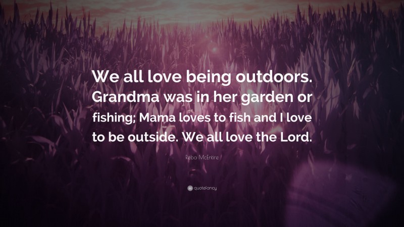 Reba McEntire Quote: “We all love being outdoors. Grandma was in her garden or fishing; Mama loves to fish and I love to be outside. We all love the Lord.”