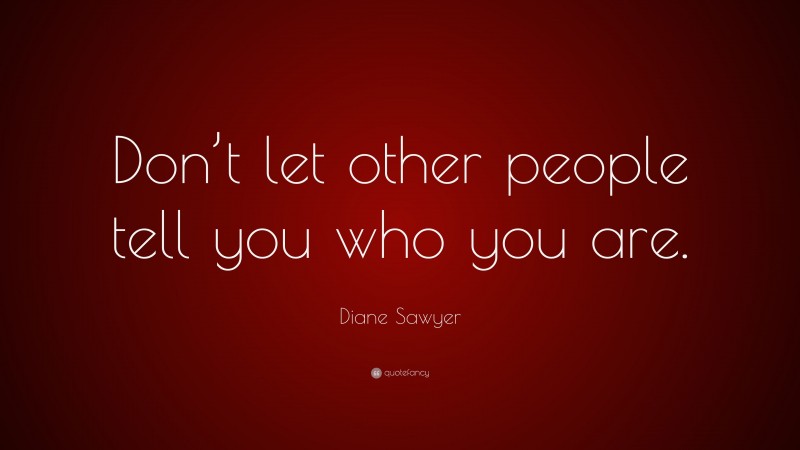 Diane Sawyer Quote: “Don’t let other people tell you who you are.”