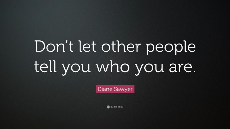 Diane Sawyer Quote: “Don’t let other people tell you who you are.”
