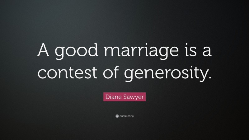 Diane Sawyer Quote: “A good marriage is a contest of generosity.”