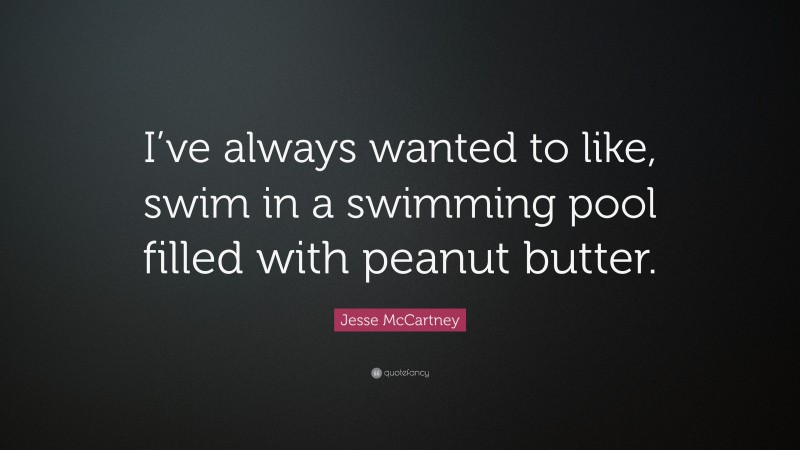 Jesse McCartney Quote: “I’ve always wanted to like, swim in a swimming pool filled with peanut butter.”