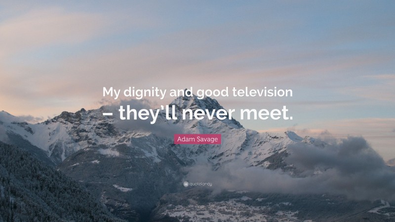 Adam Savage Quote: “My dignity and good television – they’ll never meet.”