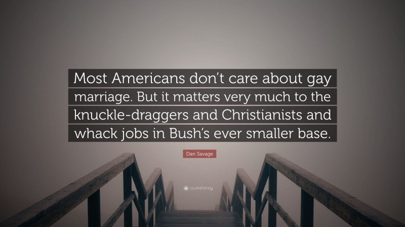 Dan Savage Quote: “Most Americans don’t care about gay marriage. But it matters very much to the knuckle-draggers and Christianists and whack jobs in Bush’s ever smaller base.”