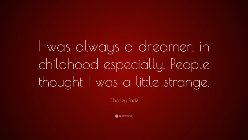 Charley Pride Quote: “I was always a dreamer, in childhood especially. People thought I was a little strange.”