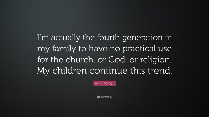 Adam Savage Quote: “I’m actually the fourth generation in my family to have no practical use for the church, or God, or religion. My children continue this trend.”