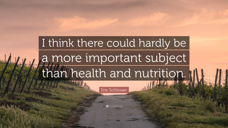 Eric Schlosser Quote: “I think there could hardly be a more important subject than health and nutrition.”